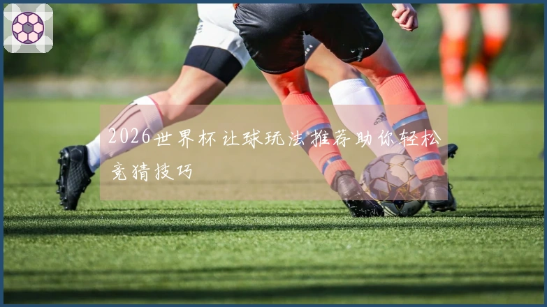 2026世界杯让球玩法推荐助你轻松竞猜技巧