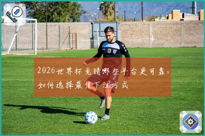 2026世界杯竞猜哪些平台更可靠，如何选择最佳下注方式