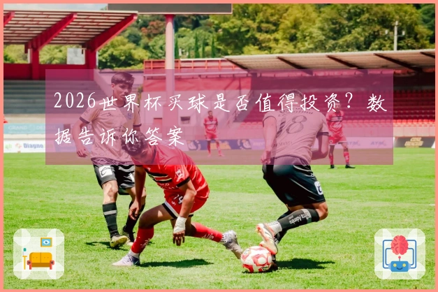 2026世界杯买球是否值得投资？数据告诉你答案