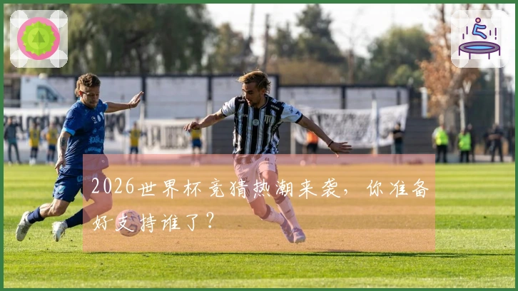 2026世界杯竞猜热潮来袭，你准备好支持谁了？