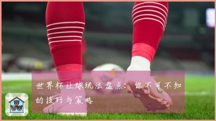 世界杯让球玩法盘点：你不可不知的技巧与策略